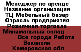 Менеджер по аренде › Название организации ­ ТЦ Мебельный базар › Отрасль предприятия ­ Розничная торговля › Минимальный оклад ­ 300 000 - Все города Работа » Вакансии   . Кемеровская обл.,Прокопьевск г.